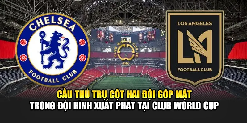 Soi Kèo Bóng Đá Chelsea Vs Los Angeles Ngày 17/06/2025 3 Cầu thủ trụ cột hai đội góp mặt trong đội hình xuất phát tại Club World Cup