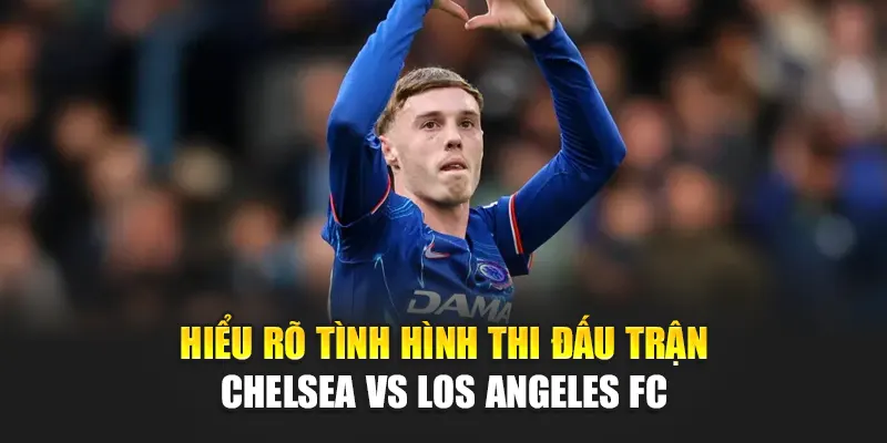 Hiểu rõ tình hình thi đấu trận Chelsea vs Los Angeles FC