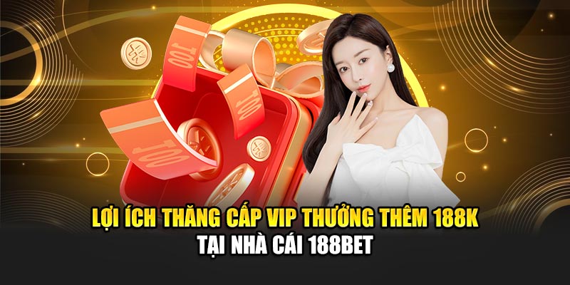 Thăng Cấp VIP Thưởng Thêm 188K Tại Nhà Cái 188Bet Đơn Giản 3 Lợi ích thăng cấp VIP thưởng thêm 188K tại nhà cái 188Bet