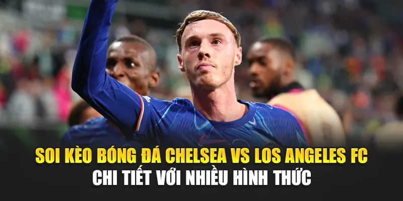 Soi kèo bóng đá Chelsea vs Los Angeles FC chi tiết với nhiều hình thức
